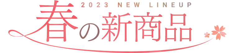 2023 NEW LINEUP 春の新商品
