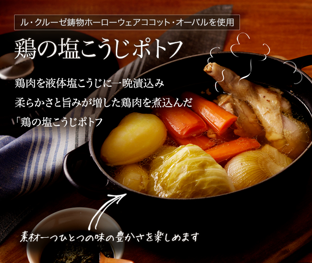 鶏の塩こうじポトフ 鶏肉を液体塩こうじに一晩つけ込み柔らかさと甘みが増した鶏肉を煮込んだ「鶏の塩こうじポトフ」。素材一つひとつの味の豊かさを楽しめます。