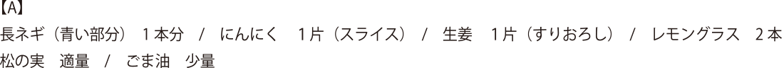 【A】 長ネギ(青い部分) 1本分・にんにく1片(スライス)・生姜 1片(すりおろし)・レモングラス 2本・松の実 適量・ごま油 少量