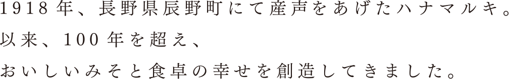 1918年、長野県辰野町にて産声をあげたハナマルキ。以来、100年を超え、おいしいみそと食卓の幸せを創造してきました。