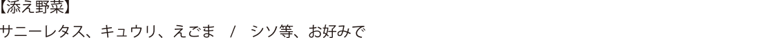 【添え野菜】 サニーレタス、キュウリ、えごま シソ等、お好みで