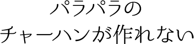 パラパラのチャーハンが作れない
