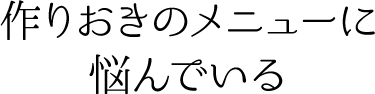 作りおきのメニューに悩んでいる
