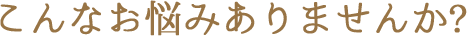 こんなお悩みありませんか?