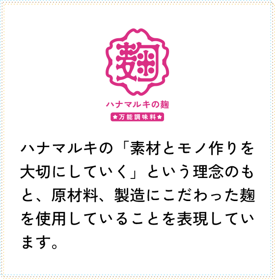 ハナマルキの「素材とモノ作りを大切にしていく」という理念のもと、原材料、製造にこだわった麹を使用していることを表現しています。