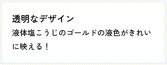 透明なデザイン 液体塩こうじのゴールドの液色がきれいに映える！