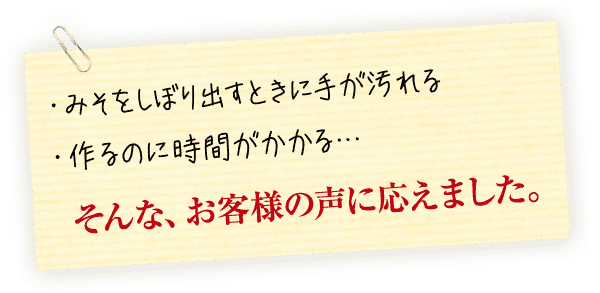 ・みそをしぼり出すときに手が汚れる。・作るのに手間がかかる…。　そんな、お客様の声に応えました。