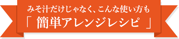 みそ汁だけじゃなく、こんな使い方も「 簡単アレンジレシピ 」