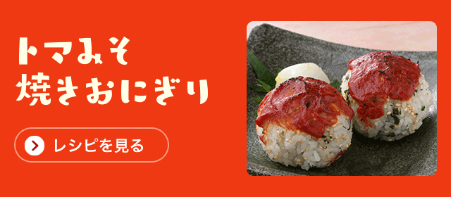 トマみそ焼きおにぎり「レシピを見る」