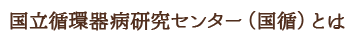 国立循環器病研究センター（国循）とは