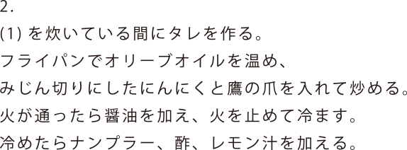 (1)を炊いている間にタレを作る。フライパンでオリーブオイルを温め、みじん切りにしたにんにくと鷹の爪を入れて炒める。火が通ったら醤油を加え、火を止めて冷ます。冷めたらナンプラー、酢、レモン汁を加える。