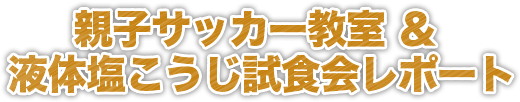 親子サッカー教室＆液体塩こうじ試食会レポート