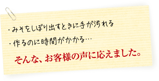・みそをしぼり出すときに手が汚れる。・作るのに手間がかかる…。 そんな、お客様の声に応えました。
