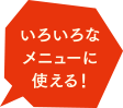 色々なメニューに使える！