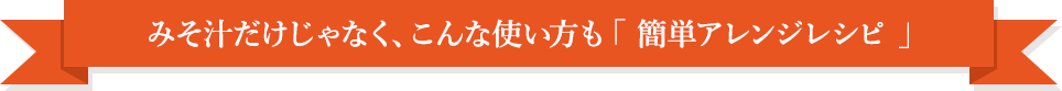 みそ汁だけじゃなく、こんな使い方も「 簡単アレンジレシピ 」