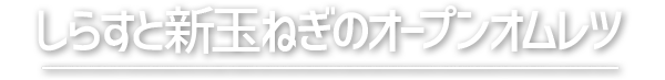 しらすと新玉ねぎのオープンオムレツ